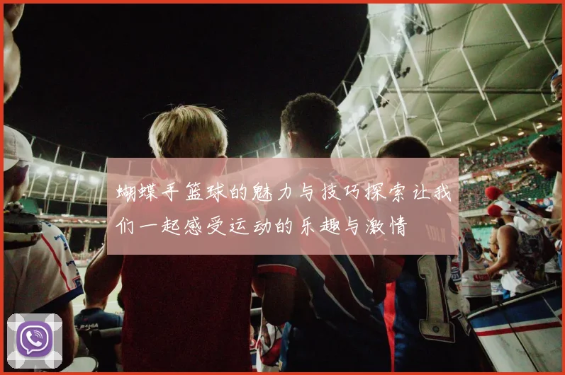 蝴蝶手篮球的魅力与技巧探索让我们一起感受运动的乐趣与激情