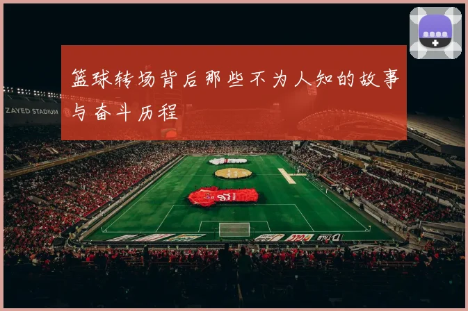 篮球转场背后那些不为人知的故事与奋斗历程