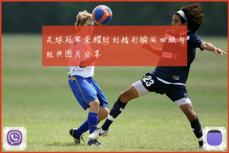 足球冠军荣耀时刻精彩瞬间回顾与经典图片分享