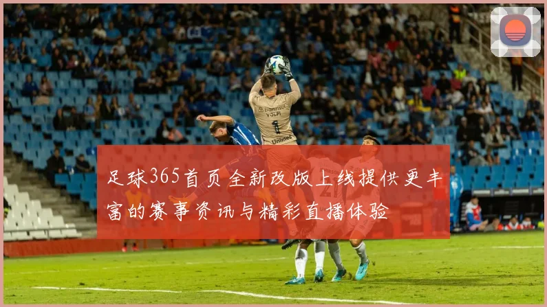 足球365首页全新改版上线提供更丰富的赛事资讯与精彩直播体验