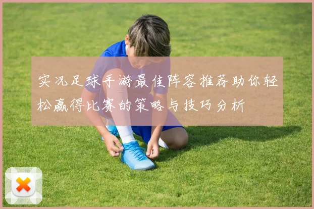 实况足球手游最佳阵容推荐助你轻松赢得比赛的策略与技巧分析