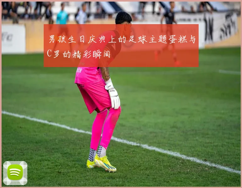 男孩生日庆典上的足球主题蛋糕与C罗的精彩瞬间
