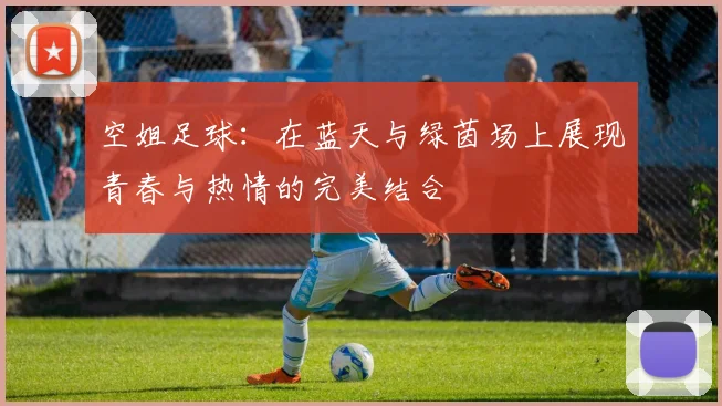 空姐足球：在蓝天与绿茵场上展现青春与热情的完美结合