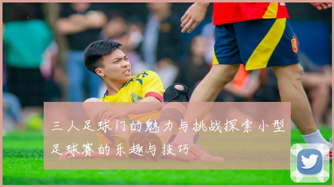 三人足球门的魅力与挑战探索小型足球赛的乐趣与技巧