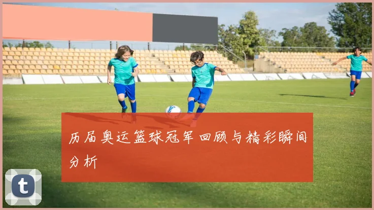 历届奥运篮球冠军回顾与精彩瞬间分析