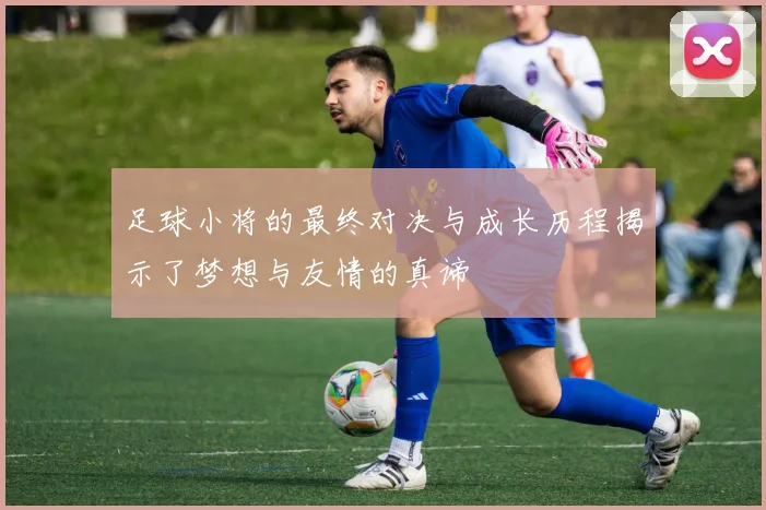 足球小将的最终对决与成长历程揭示了梦想与友情的真谛