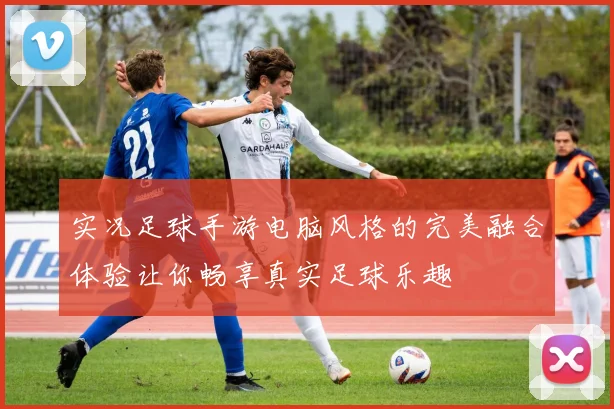 实况足球手游电脑风格的完美融合体验让你畅享真实足球乐趣
