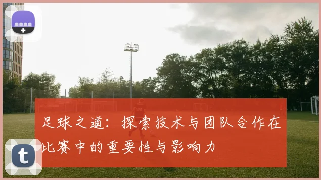 足球之道：探索技术与团队合作在比赛中的重要性与影响力