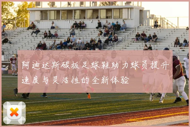 阿迪达斯碳板足球鞋助力球员提升速度与灵活性的全新体验