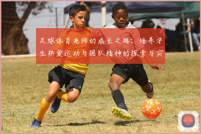 足球体育老师的成长之路：培养学生热爱运动与团队精神的探索与实践